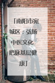南阳市宛城区：弘扬中医文化 把脉基层健康