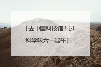去中国科技馆！过科学味六一端午