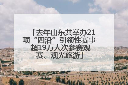 去年山东共举办21项“四沿”引领性赛事 超19万人次参赛观赛、观光旅游