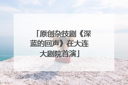 原创杂技剧《深蓝的回声》在大连大剧院首演