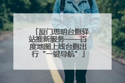 厦门思明台胞驿站推新服务——百度地图上线台胞出行“一键导航”
