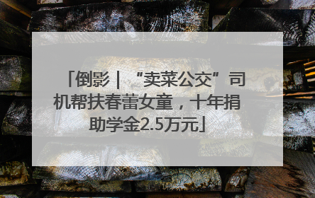 倒影｜“卖菜公交”司机帮扶春蕾女童，十年捐助学金2.5万元