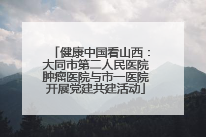 健康中国看山西：大同市第二人民医院肿瘤医院与市一医院开展党建共建活动