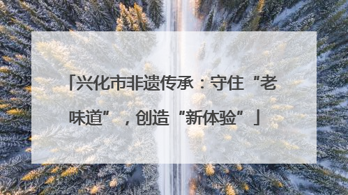 兴化市非遗传承：守住“老味道”，创造“新体验”