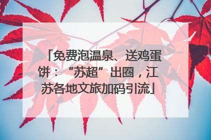 免费泡温泉、送鸡蛋饼：“苏超”出圈，江苏各地文旅加码引流