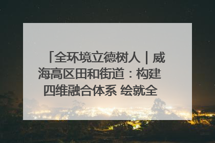 全环境立德树人｜威海高区田和街道：构建四维融合体系 绘就全环境立德树人新画卷