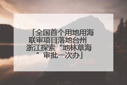 全国首个用地用海联审项目落地台州 浙江探索“地林草海”审批一次办