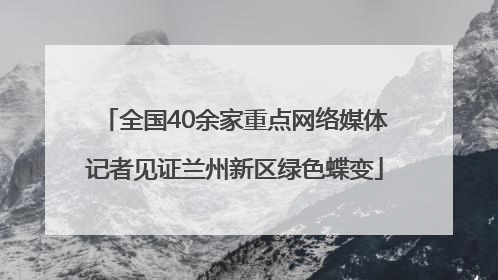 全国40余家重点网络媒体记者见证兰州新区绿色蝶变