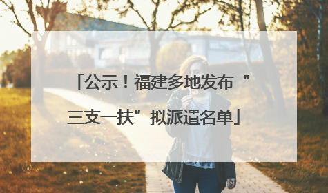 公示！福建多地发布“三支一扶”拟派遣名单