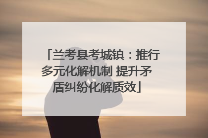 兰考县考城镇：推行多元化解机制 提升矛盾纠纷化解质效