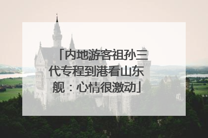 内地游客祖孙三代专程到港看山东舰：心情很激动
