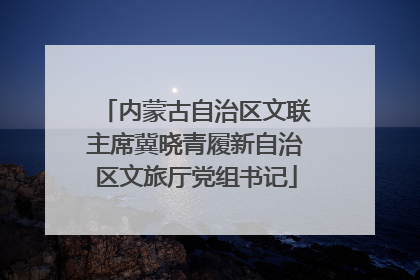内蒙古自治区文联主席冀晓青履新自治区文旅厅党组书记