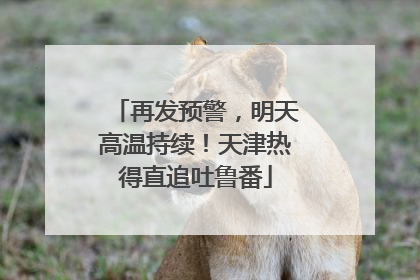 再发预警，明天高温持续！天津热得直追吐鲁番