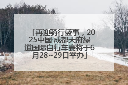 再迎骑行盛事，2025中国·成都天府绿道国际自行车赛将于6月28~29日举办