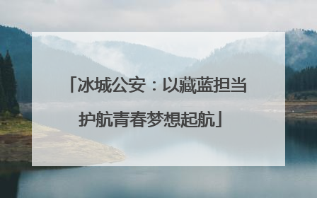 冰城公安：以藏蓝担当 护航青春梦想起航