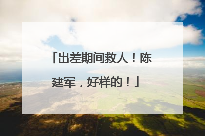 出差期间救人！陈建军，好样的！