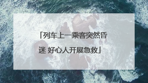 列车上一乘客突然昏迷 好心人开展急救
