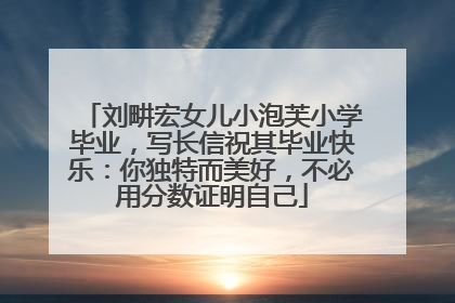 刘畊宏女儿小泡芙小学毕业，写长信祝其毕业快乐：你独特而美好，不必用分数证明自己