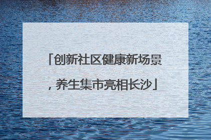 创新社区健康新场景，养生集市亮相长沙
