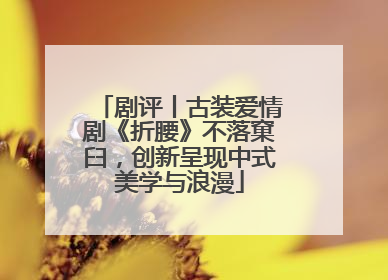 剧评丨古装爱情剧《折腰》不落窠臼，创新呈现中式美学与浪漫