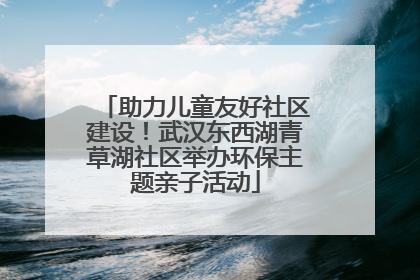 助力儿童友好社区建设！武汉东西湖青草湖社区举办环保主题亲子活动