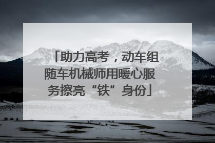 助力高考，动车组随车机械师用暖心服务擦亮“铁”身份