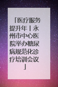 医疗服务提升年丨永州市中心医院举办糖尿病规范化诊疗培训会议