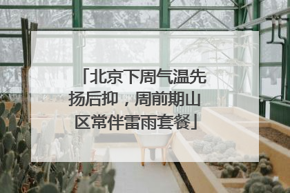 北京下周气温先扬后抑，周前期山区常伴雷雨套餐
