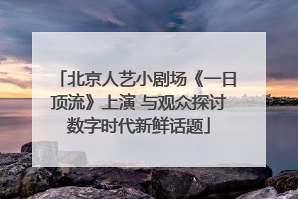 北京人艺小剧场《一日顶流》上演 与观众探讨数字时代新鲜话题