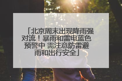 北京周末出现降雨强对流！暴雨和雷电蓝色预警中 需注意防雷避雨和出行安全