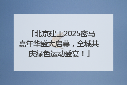 北京建工2025密马嘉年华盛大启幕，全城共庆绿色运动盛宴！