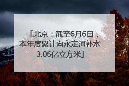 北京：截至6月6日，本年度累计向永定河补水3.06亿立方米
