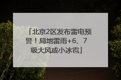 北京2区发布雷电预警！局地雷雨+6、7级大风或小冰雹