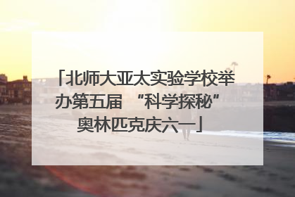 北师大亚太实验学校举办第五届 “科学探秘” 奥林匹克庆六一