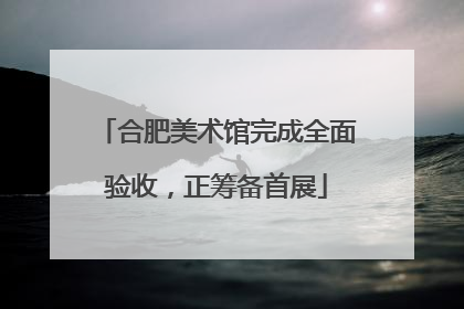 合肥美术馆完成全面验收，正筹备首展