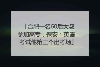 合肥一名60后大叔参加高考，保安：英语考试他第三个出考场