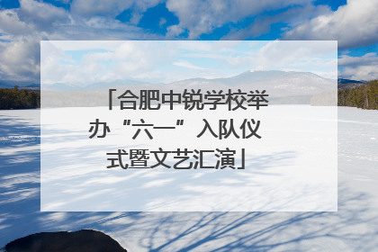 合肥中锐学校举办“六一”入队仪式暨文艺汇演