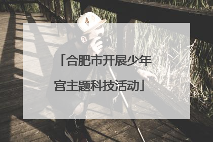 合肥市开展少年宫主题科技活动