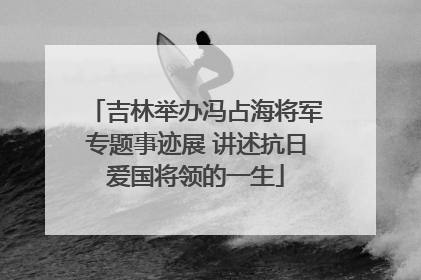 吉林举办冯占海将军专题事迹展 讲述抗日爱国将领的一生