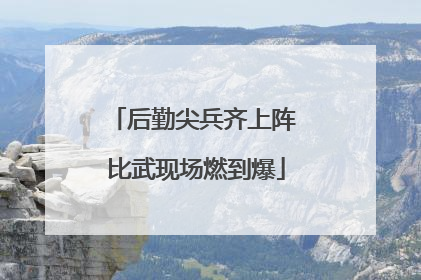 后勤尖兵齐上阵 比武现场燃到爆