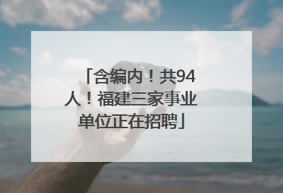 含编内！共94人！福建三家事业单位正在招聘