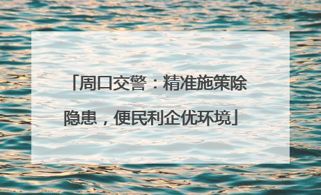 周口交警：精准施策除隐患，便民利企优环境