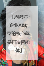 周鸿祎：企业AI转型的核心就是打造智能体