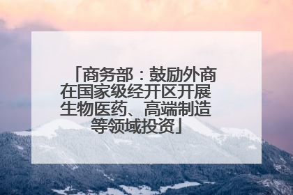 商务部:鼓励外商在国家级经开区开展生物医药、高端制造等领域投资