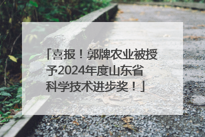 喜报！郭牌农业被授予2024年度山东省科学技术进步奖！