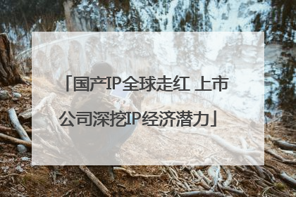 国产IP全球走红 上市公司深挖IP经济潜力