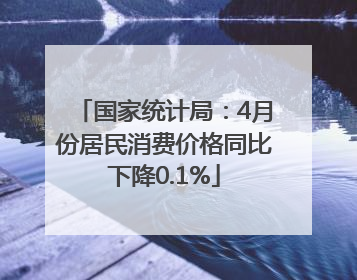 国家统计局：4月份居民消费价格同比下降0.1%