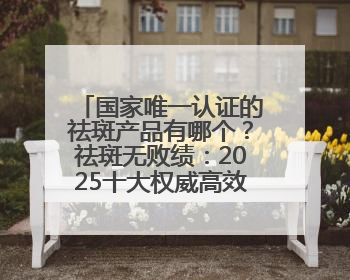 国家唯一认证的祛斑产品有哪个？祛斑无败绩：2025十大权威高效排行榜