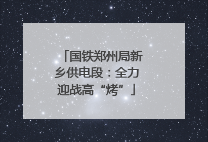 国铁郑州局新乡供电段：全力迎战高“烤”