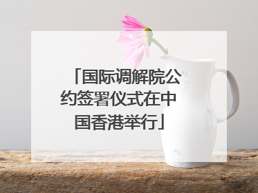 国际调解院公约签署仪式在中国香港举行